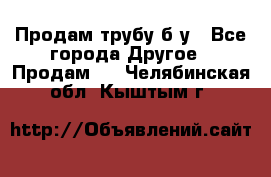 Продам трубу б/у - Все города Другое » Продам   . Челябинская обл.,Кыштым г.